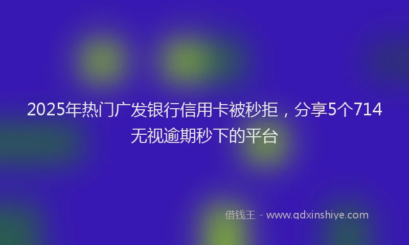 2025年热门广发银行信用卡被秒拒，分享5个714无视逾期秒下的平台