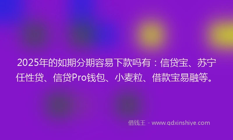 2025年的如期分期容易下款吗有：信贷宝、苏宁任性贷、信贷Pro钱包、小麦粒、借款宝易融等。