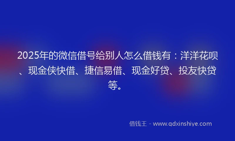 2025年的微信借号给别人怎么借钱有：洋洋花呗、现金侠快借、捷信易借、现金好贷、投友快贷等。