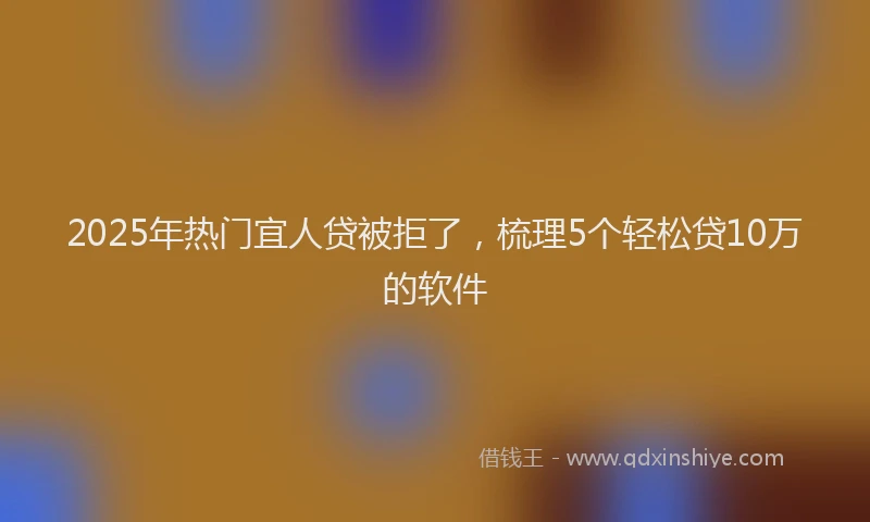 2025年热门宜人贷被拒了，梳理5个轻松贷10万的软件