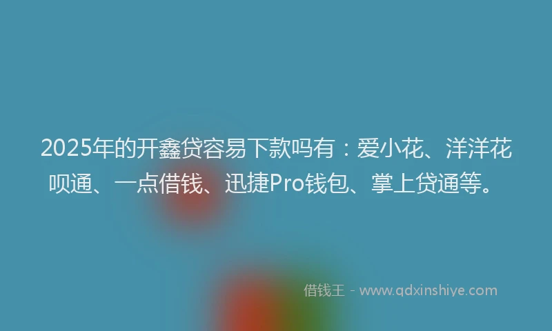 2025年的开鑫贷容易下款吗有：爱小花、洋洋花呗通、一点借钱、迅捷Pro钱包、掌上贷通等。