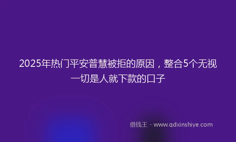 2025年热门平安普慧被拒的原因，整合5个无视一切是人就下款的口子