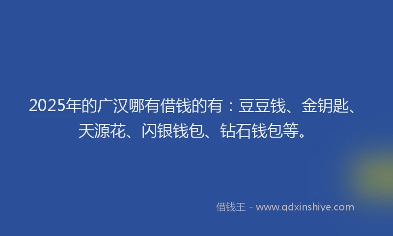 2025年的广汉哪有借钱的有：豆豆钱、金钥匙、天源花、闪银钱包、钻石钱包等。