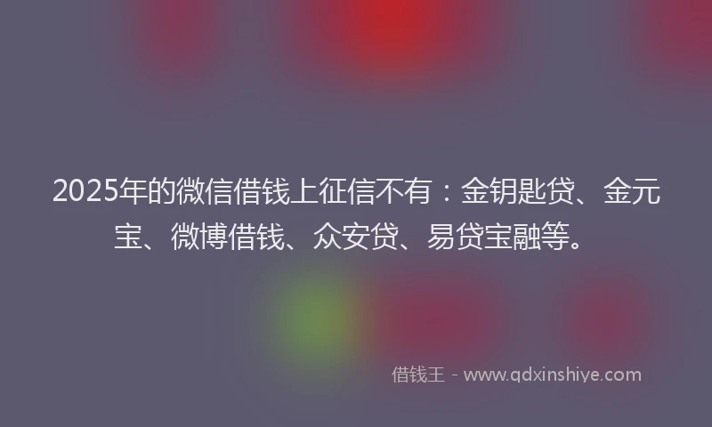 2025年的微信借钱上征信不有：金钥匙贷、金元宝、微博借钱、众安贷、易贷宝融等。