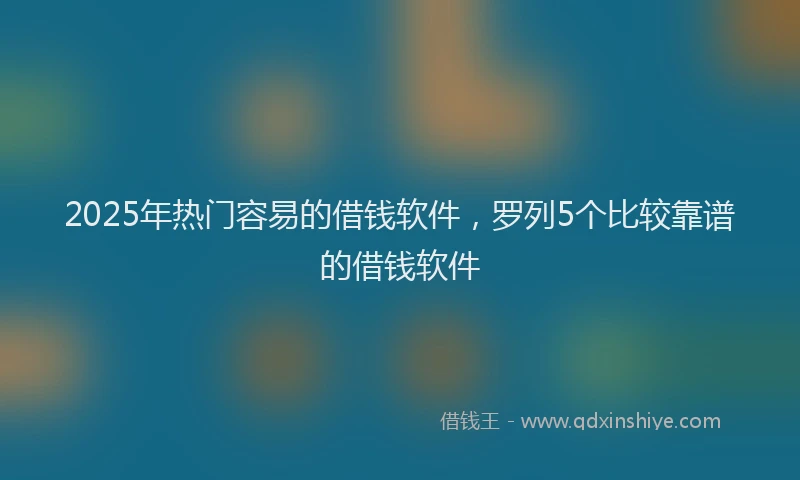 2025年热门容易的借钱软件，罗列5个比较靠谱的借钱软件