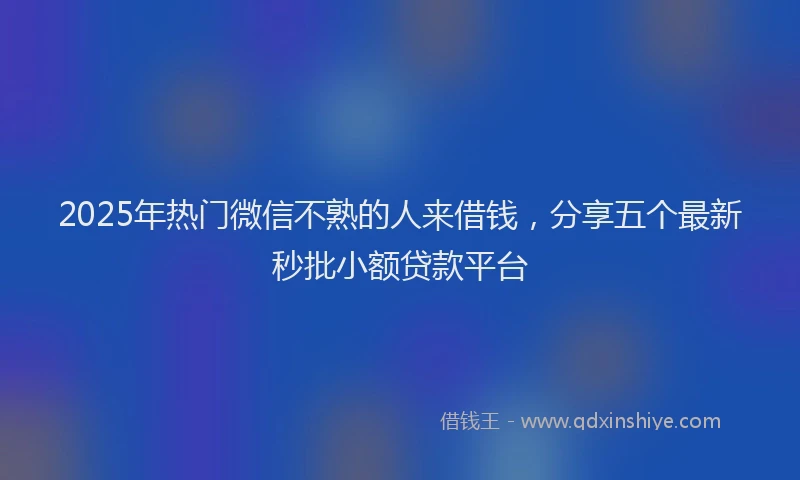 2025年热门微信不熟的人来借钱，分享五个最新秒批小额贷款平台