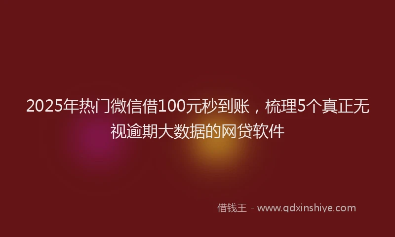 2025年热门微信借100元秒到账，梳理5个真正无视逾期大数据的网贷软件