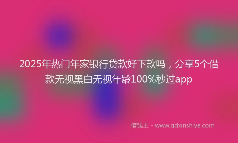 2025年热门年家银行贷款好下款吗，分享5个借款无视黑白无视年龄100%秒过app