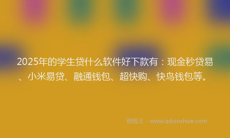 2025年的学生贷什么软件好下款有：现金秒贷易、小米易贷、融通钱包、超快购、快鸟钱包等。