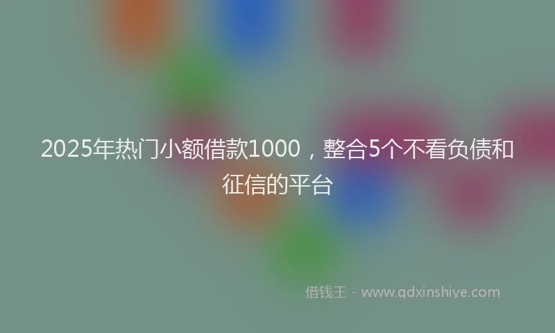 2025年热门小额借款1000，整合5个不看负债和征信的平台
