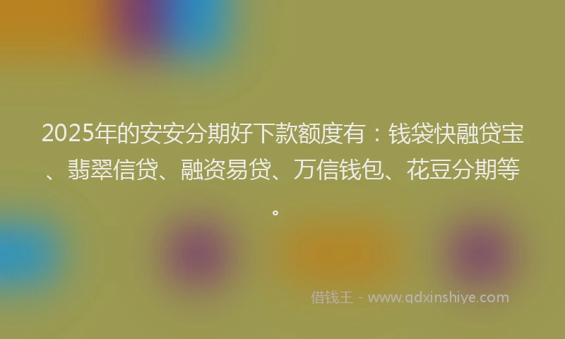 2025年的安安分期好下款额度有：钱袋快融贷宝、翡翠信贷、融资易贷、万信钱包、花豆分期等。