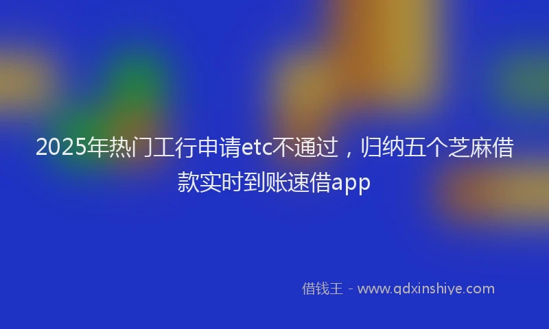 2025年热门工行申请etc不通过，归纳五个芝麻借款实时到账速借app