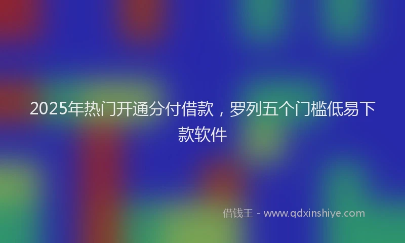 2025年热门开通分付借款，罗列五个门槛低易下款软件