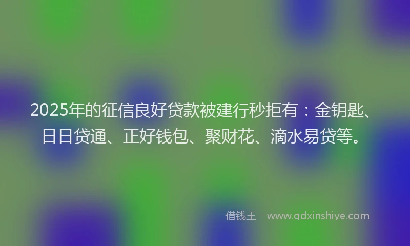 2025年的征信良好贷款被建行秒拒有：金钥匙、日日贷通、正好钱包、聚财花、滴水易贷等。