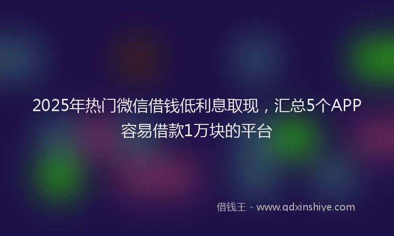 2025年热门微信借钱低利息取现，汇总5个APP容易借款1万块的平台