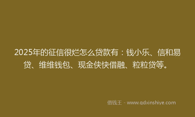 2025年的征信很烂怎么贷款有：钱小乐、信和易贷、维维钱包、现金侠快借融、粒粒贷等。