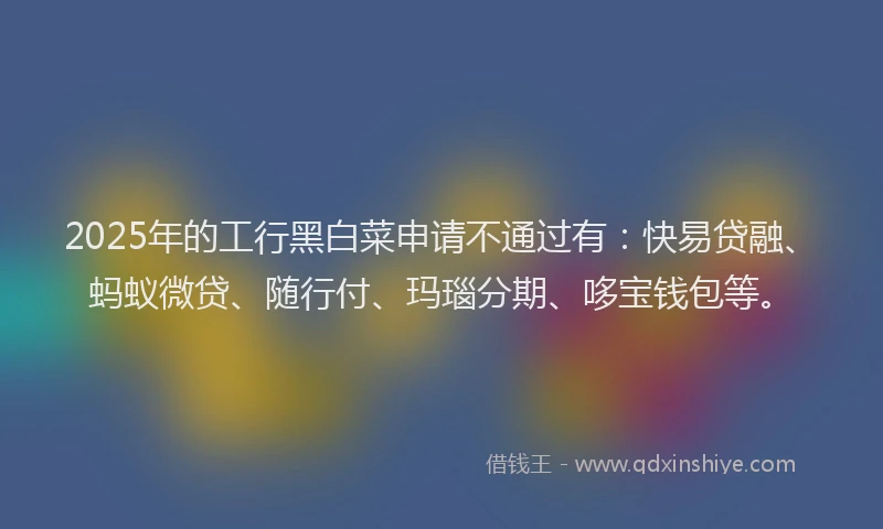 2025年的工行黑白菜申请不通过有：快易贷融、蚂蚁微贷、随行付、玛瑙分期、哆宝钱包等。