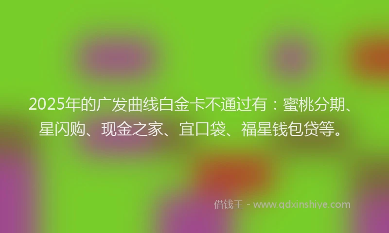2025年的广发曲线白金卡不通过有：蜜桃分期、星闪购、现金之家、宜口袋、福星钱包贷等。