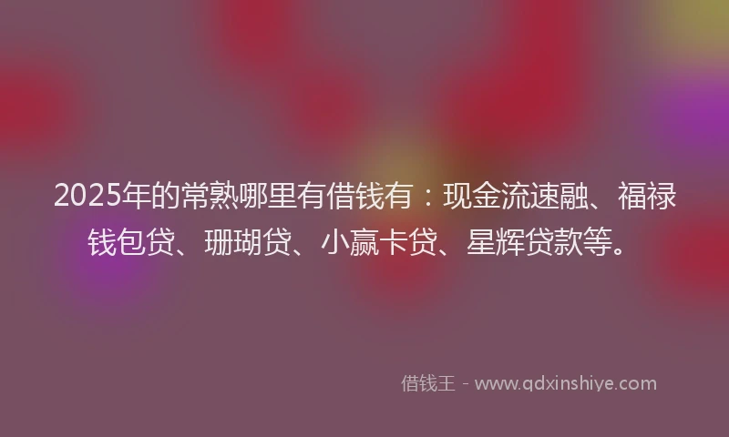 2025年的常熟哪里有借钱有：现金流速融、福禄钱包贷、珊瑚贷、小赢卡贷、星辉贷款等。