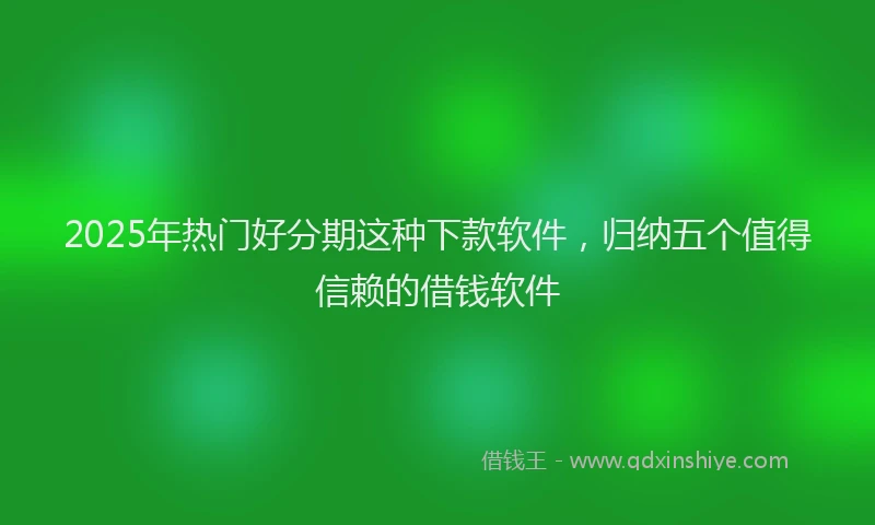 2025年热门好分期这种下款软件，归纳五个值得信赖的借钱软件