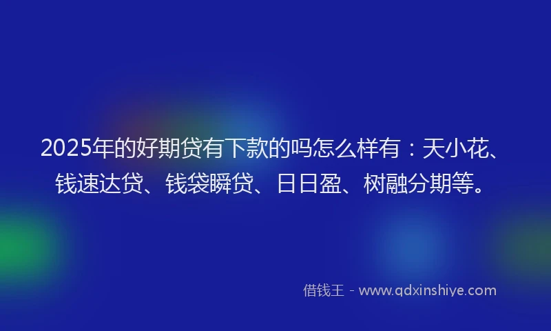 2025年的好期贷有下款的吗怎么样有：天小花、钱速达贷、钱袋瞬贷、日日盈、树融分期等。