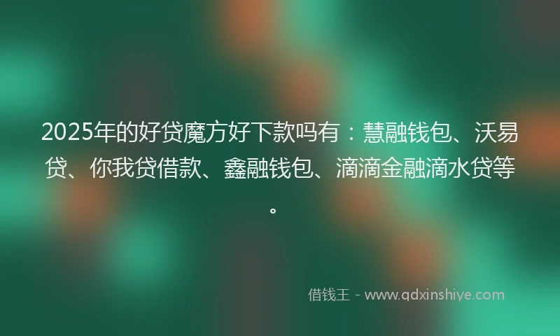 2025年的好贷魔方好下款吗有：慧融钱包、沃易贷、你我贷借款、鑫融钱包、滴滴金融滴水贷等。