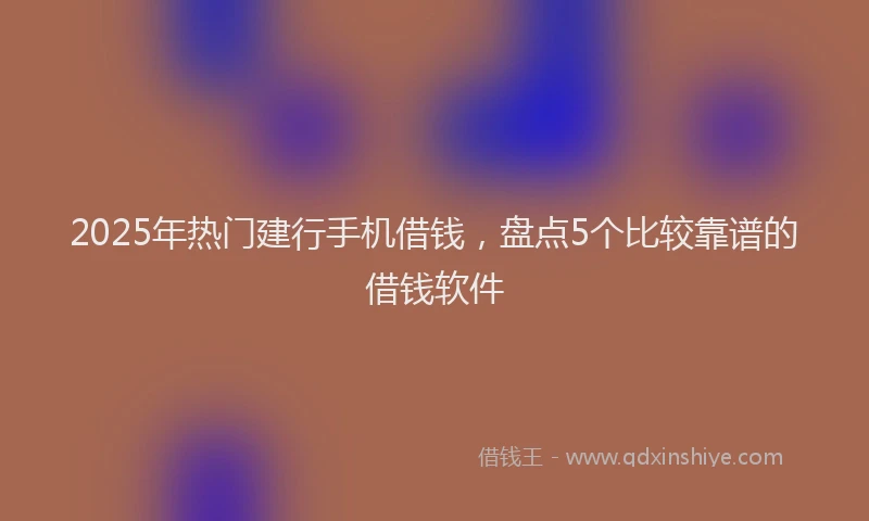 2025年热门建行手机借钱，盘点5个比较靠谱的借钱软件