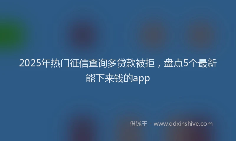 2025年热门征信查询多贷款被拒，盘点5个最新能下来钱的app