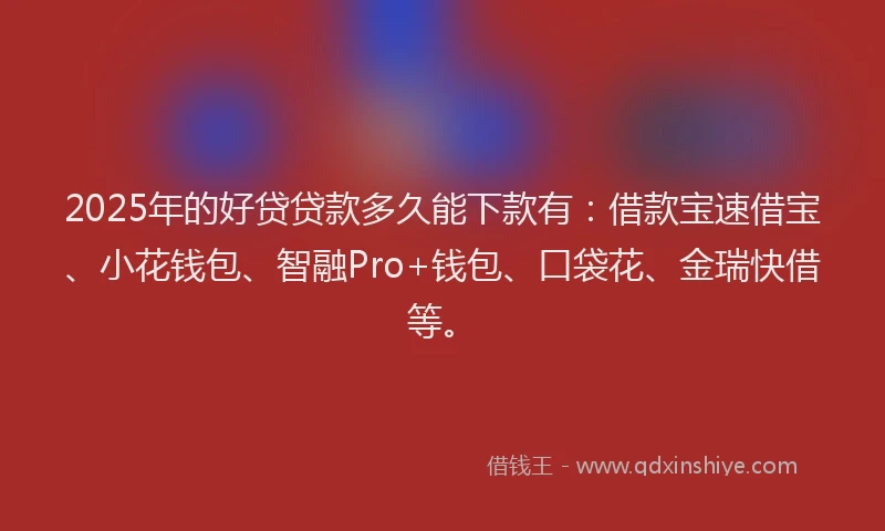 2025年的好贷贷款多久能下款有：借款宝速借宝、小花钱包、智融Pro+钱包、口袋花、金瑞快借等。