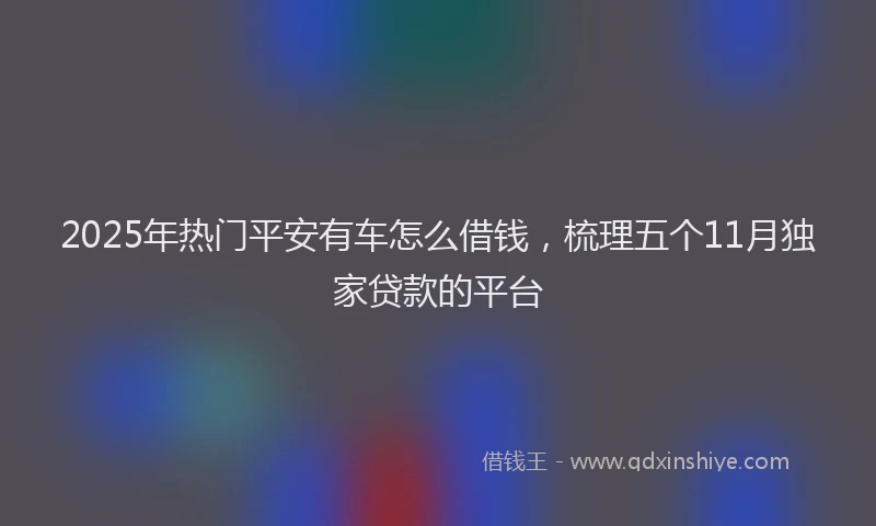 2025年热门平安有车怎么借钱，梳理五个11月独家贷款的平台