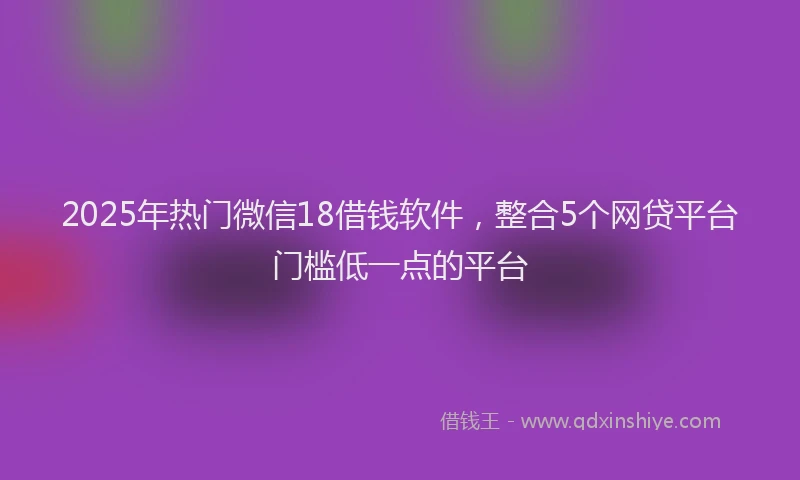 2025年热门微信18借钱软件，整合5个网贷平台门槛低一点的平台