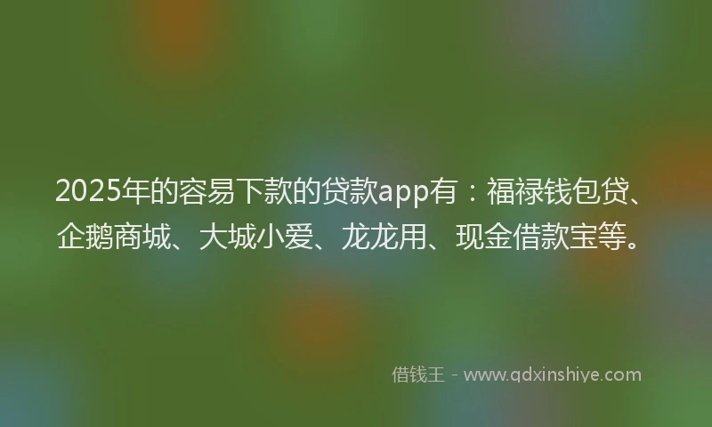 2025年的容易下款的贷款app有：福禄钱包贷、企鹅商城、大城小爱、龙龙用、现金借款宝等。