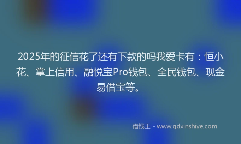 2025年的征信花了还有下款的吗我爱卡有：恒小花、掌上信用、融悦宝Pro钱包、全民钱包、现金易借宝等。