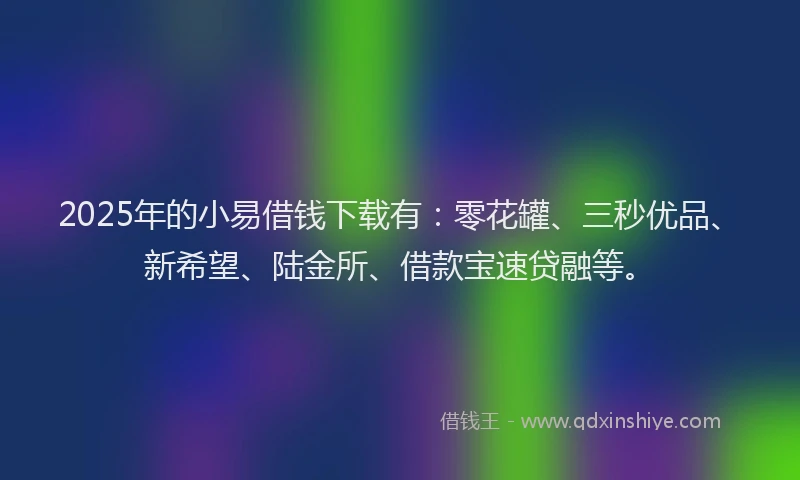 2025年的小易借钱下载有：零花罐、三秒优品、新希望、陆金所、借款宝速贷融等。