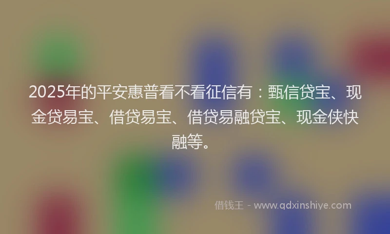 2025年的平安惠普看不看征信有：甄信贷宝、现金贷易宝、借贷易宝、借贷易融贷宝、现金侠快融等。