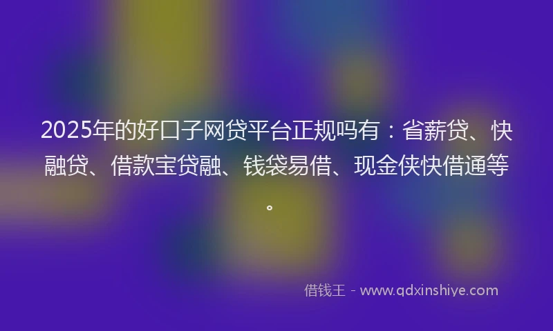 2025年的好口子网贷平台正规吗有：省薪贷、快融贷、借款宝贷融、钱袋易借、现金侠快借通等。