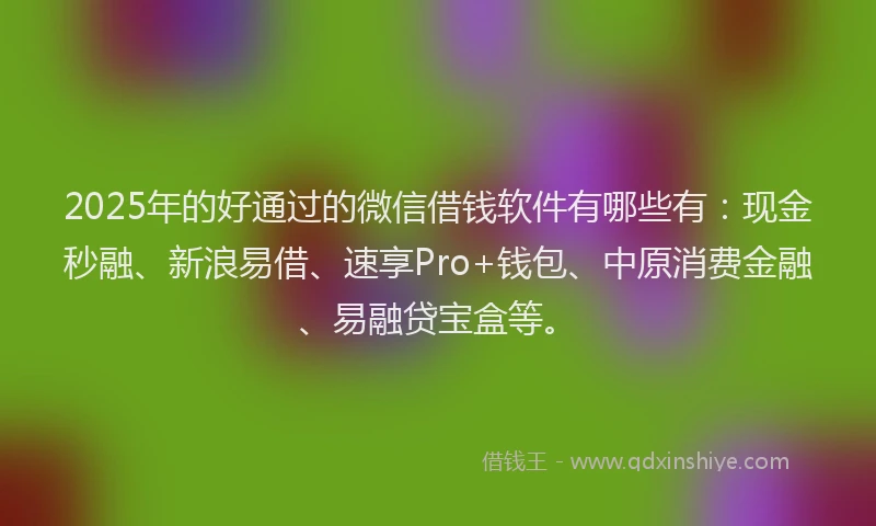 2025年的好通过的微信借钱软件有哪些有：现金秒融、新浪易借、速享Pro+钱包、中原消费金融、易融贷宝盒等。