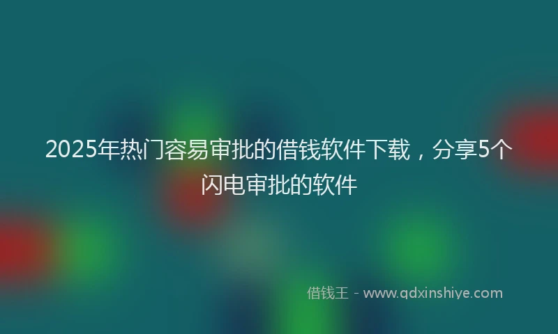 2025年热门容易审批的借钱软件下载，分享5个闪电审批的软件