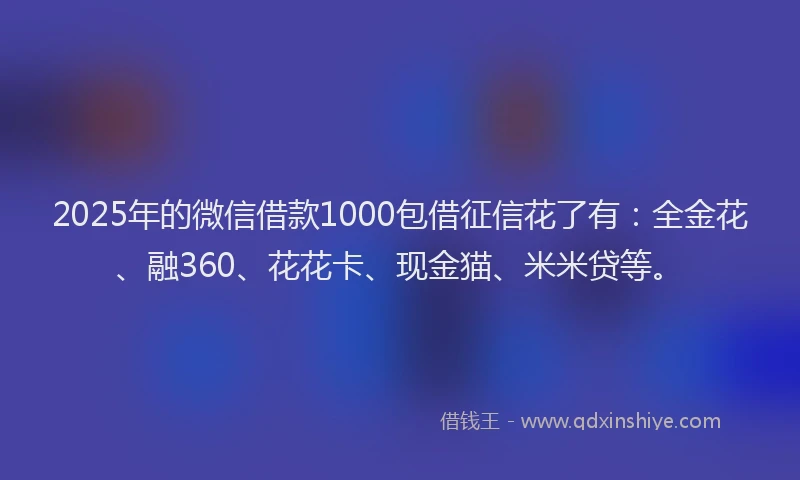 2025年的微信借款1000包借征信花了有：全金花、融360、花花卡、现金猫、米米贷等。