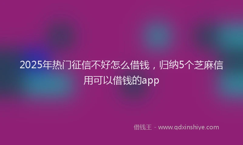 2025年热门征信不好怎么借钱，归纳5个芝麻信用可以借钱的app