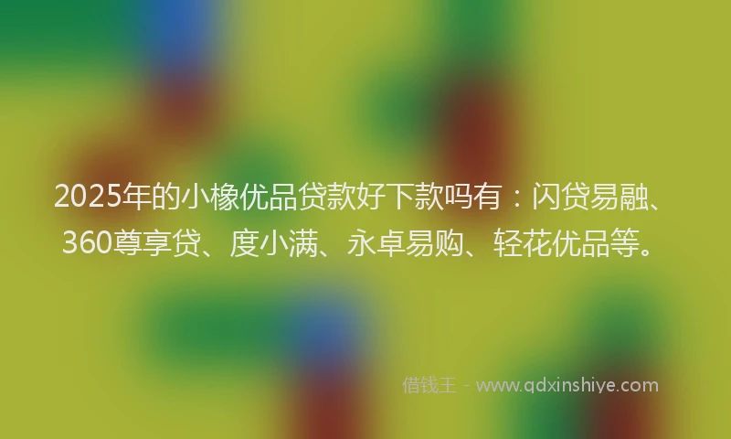 2025年的小橡优品贷款好下款吗有：闪贷易融、360尊享贷、度小满、永卓易购、轻花优品等。