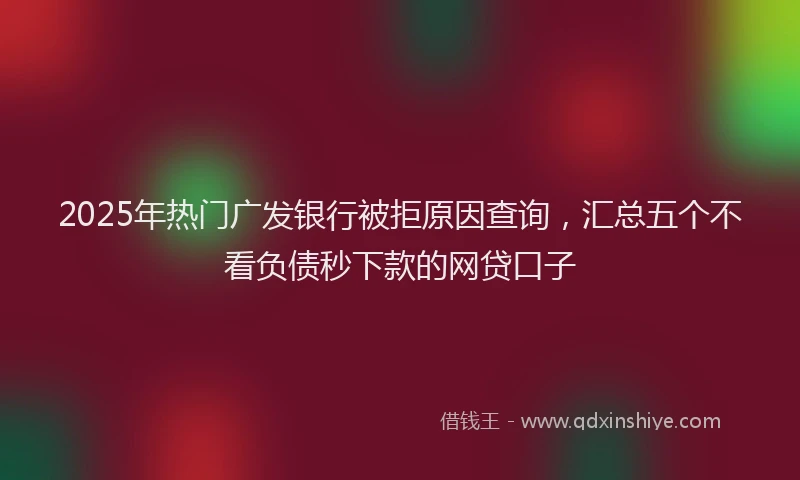2025年热门广发银行被拒原因查询，汇总五个不看负债秒下款的网贷口子