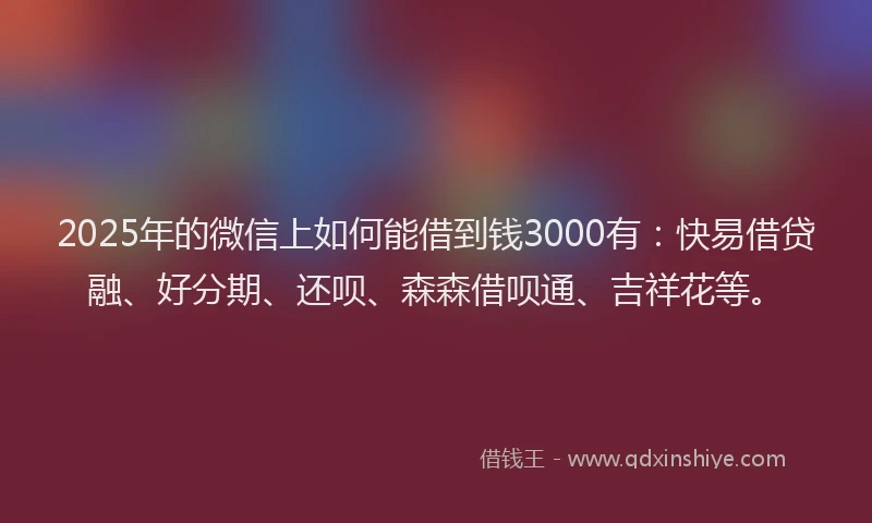2025年的微信上如何能借到钱3000有：快易借贷融、好分期、还呗、森森借呗通、吉祥花等。