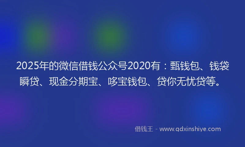 2025年的微信借钱公众号2020有：甄钱包、钱袋瞬贷、现金分期宝、哆宝钱包、贷你无忧贷等。