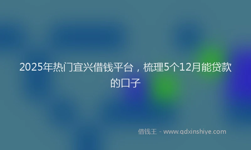 2025年热门宜兴借钱平台，梳理5个12月能贷款的口子