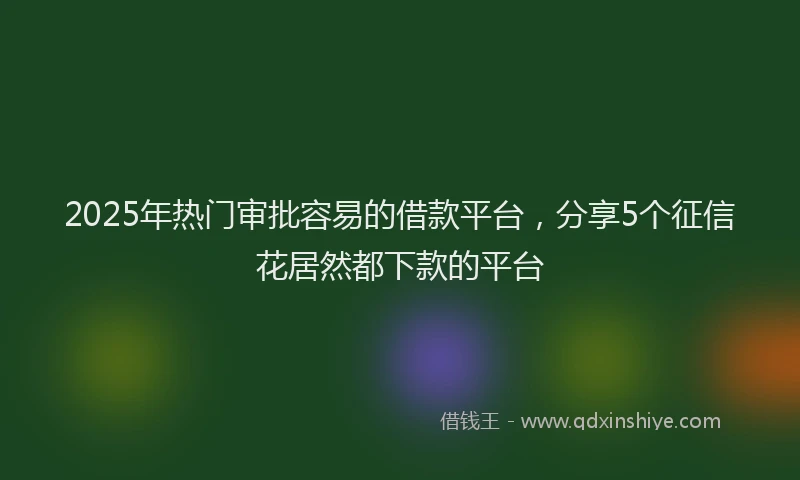 2025年热门审批容易的借款平台，分享5个征信花居然都下款的平台