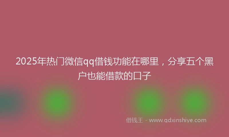 2025年热门微信qq借钱功能在哪里，分享五个黑户也能借款的口子