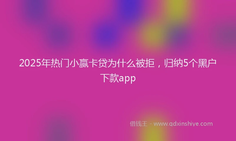 2025年热门小赢卡贷为什么被拒，归纳5个黑户下款app