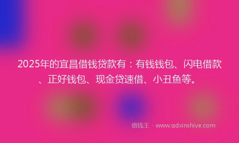 2025年的宜昌借钱贷款有:有钱钱包、闪电借款、正好钱包、现金贷速借、小丑鱼等。