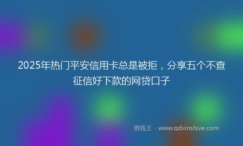 2025年热门平安信用卡总是被拒，分享五个不查征信好下款的网贷口子